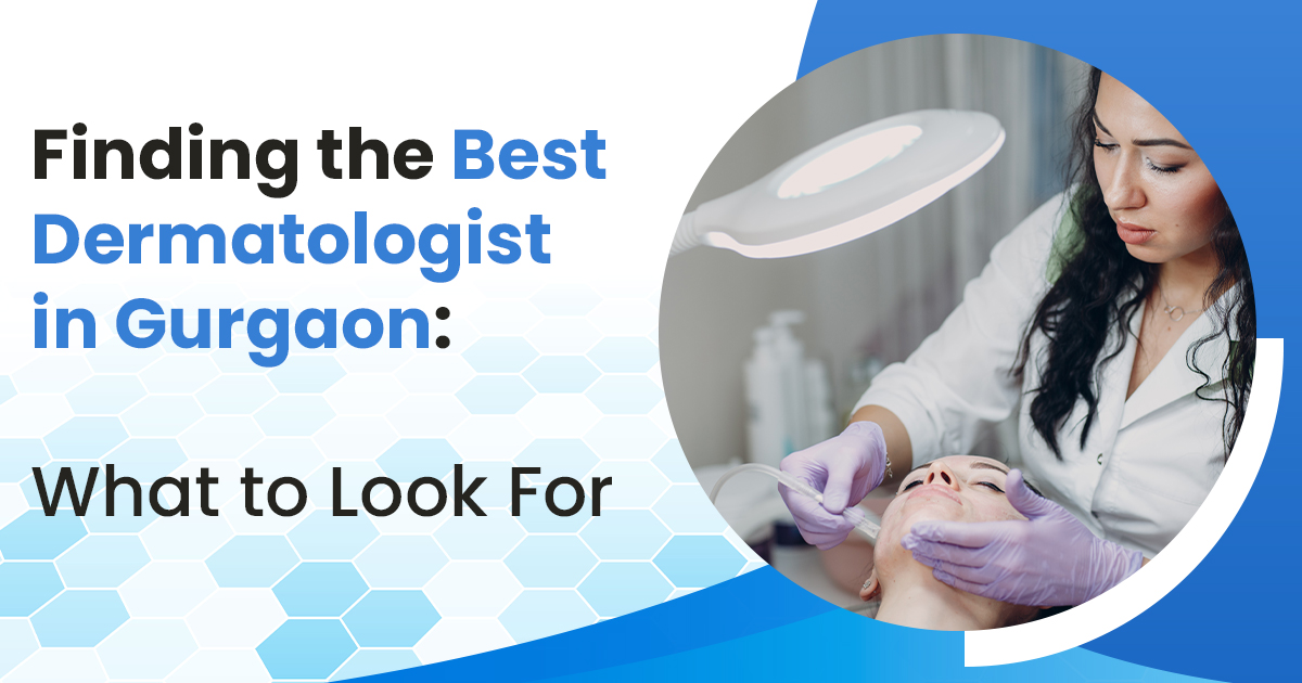 Finding the Best Dermatologist in Gurgaon: What to Look For